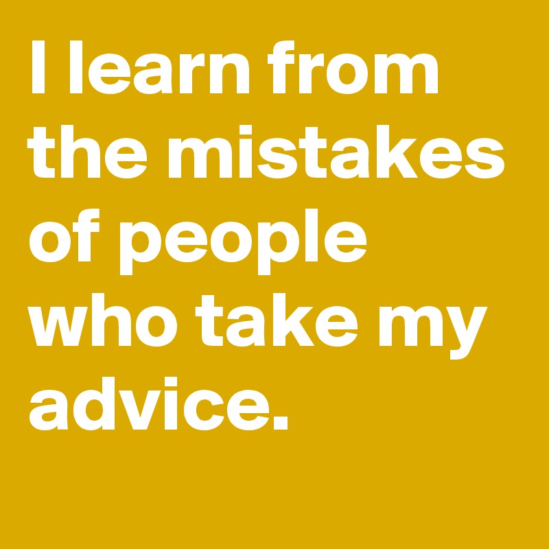 I learn from the mistakes of people who take my advice.