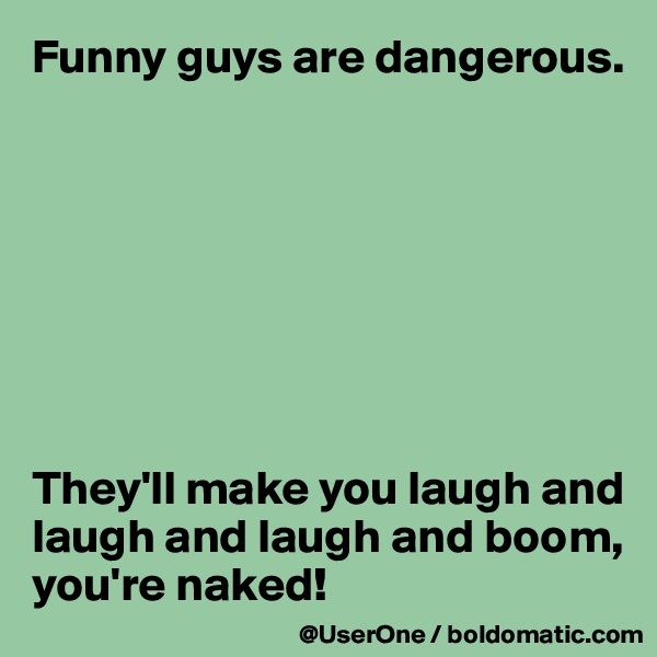 Funny guys are dangerous.








They'll make you laugh and laugh and laugh and boom, you're naked!