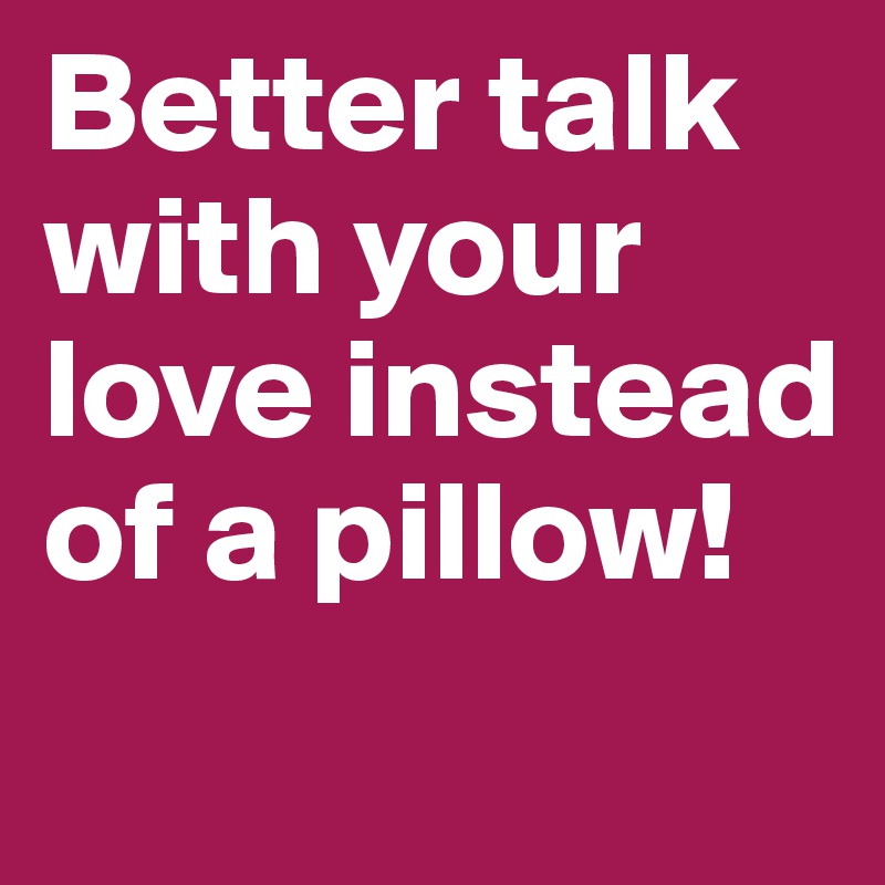 Better talk with your love instead of a pillow!
