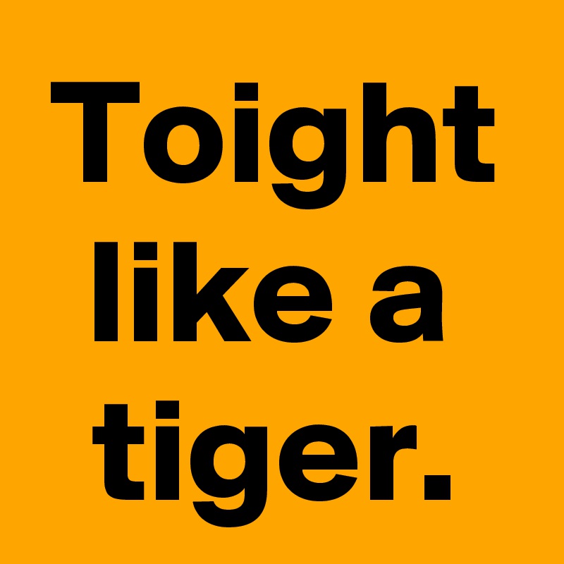 Toight like a tiger.