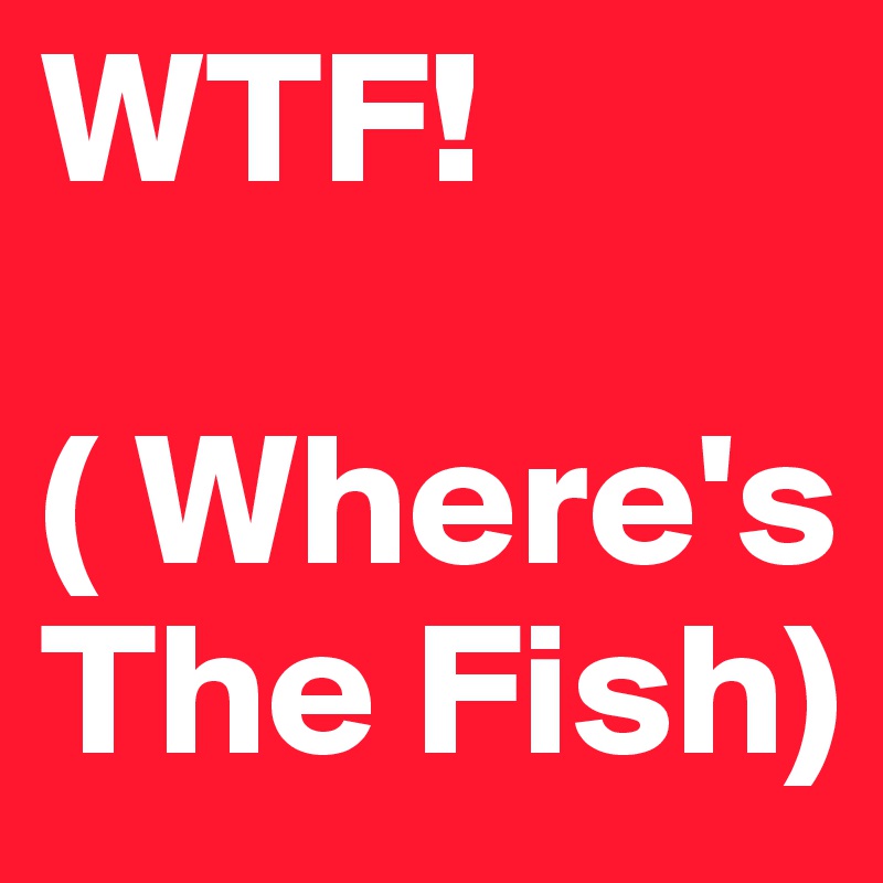 WTF! 

( Where's The Fish)