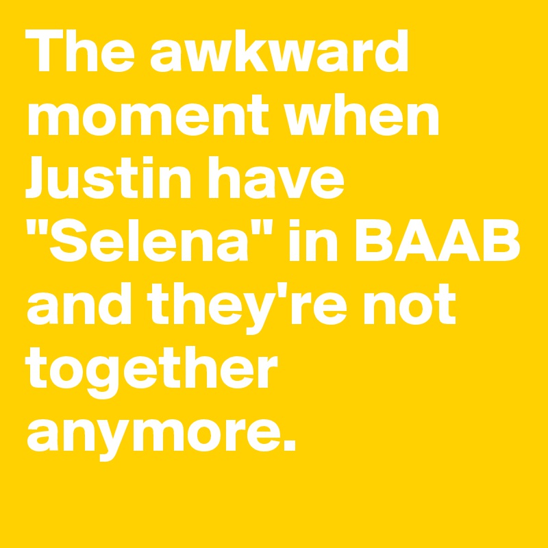 The awkward moment when Justin have "Selena" in BAAB and they're not together anymore.