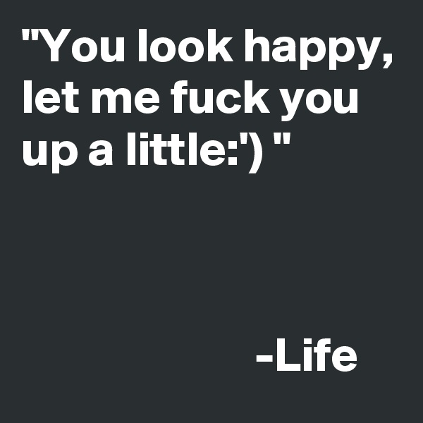 "You look happy, let me fuck you up a little:') "



                        -Life