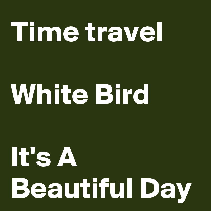 Time travel

White Bird

It's A Beautiful Day