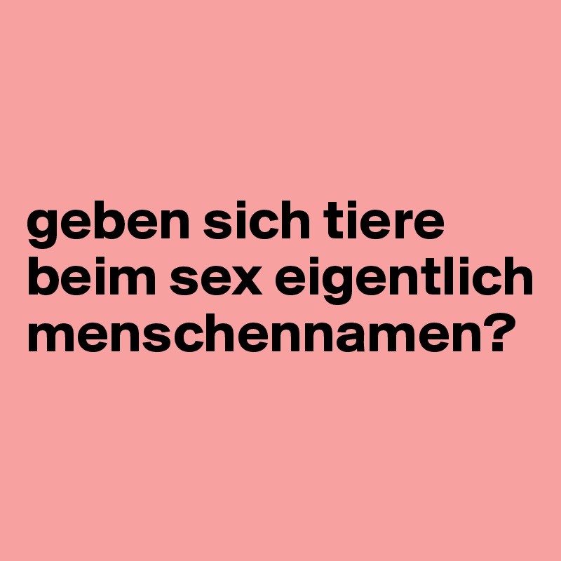 


geben sich tiere beim sex eigentlich menschennamen?

