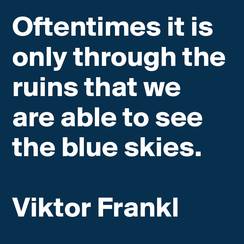 Oftentimes it is only through the ruins that we are able to see the blue skies.

Viktor Frankl