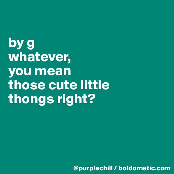 

by g 
whatever, 
you mean
those cute little
thongs right?



