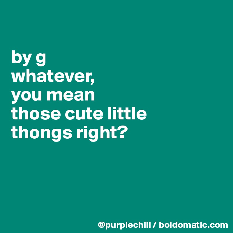 

by g 
whatever, 
you mean
those cute little
thongs right?



