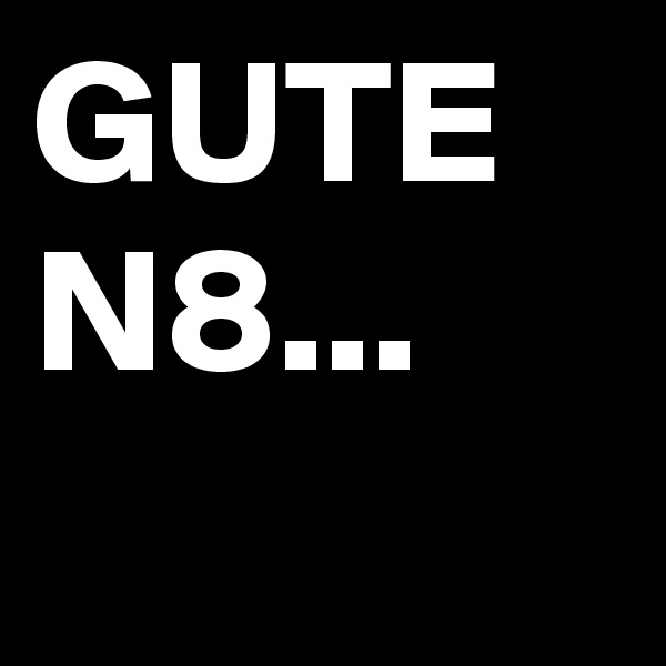 GUTE
N8...