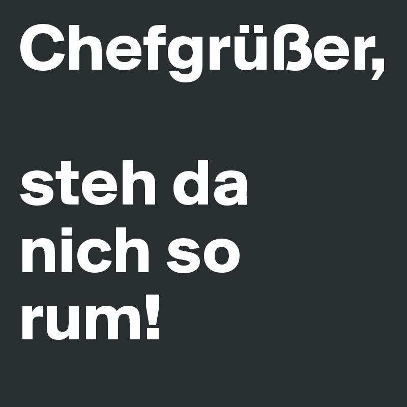Chefgrüßer,

steh da nich so rum!