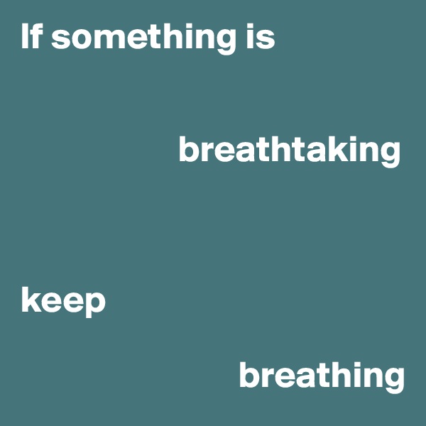 If something is 

                 
                     breathtaking



keep 

                             breathing