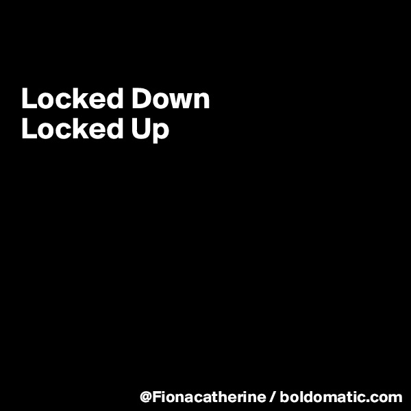 

Locked Down
Locked Up







