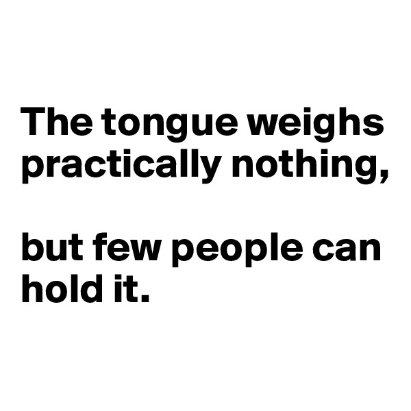 

The tongue weighs practically nothing, 

but few people can hold it. 
