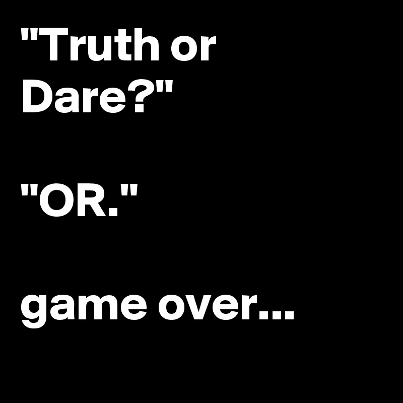 "Truth or Dare?" 

"OR."

game over...
