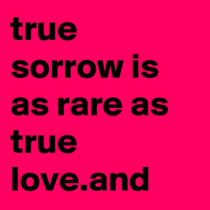 true sorrow is as rare as true love.and 