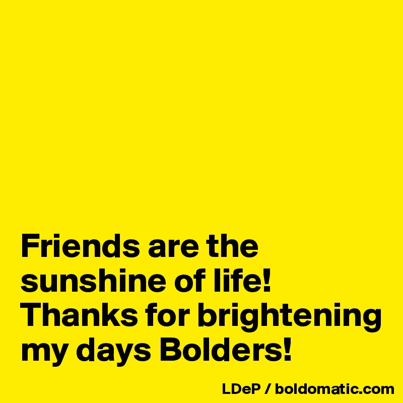





Friends are the sunshine of life!
Thanks for brightening my days Bolders!
