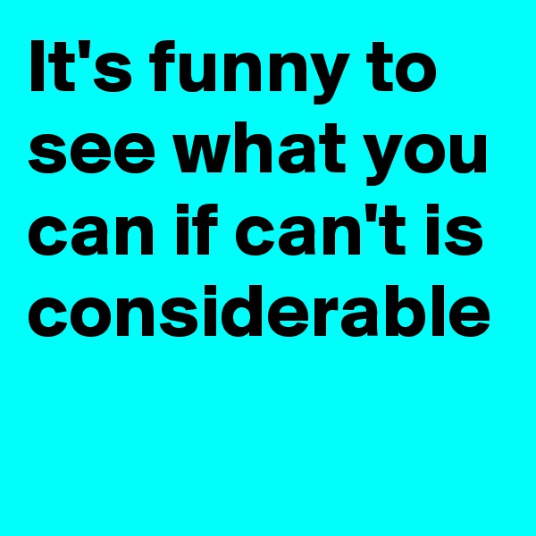 It's funny to see what you can if can't is considerable