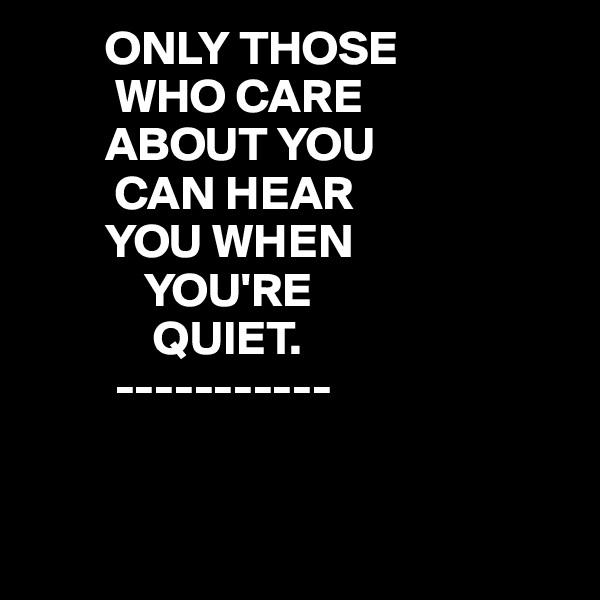         ONLY THOSE
         WHO CARE
        ABOUT YOU
         CAN HEAR
        YOU WHEN
            YOU'RE 
             QUIET.
         -----------


