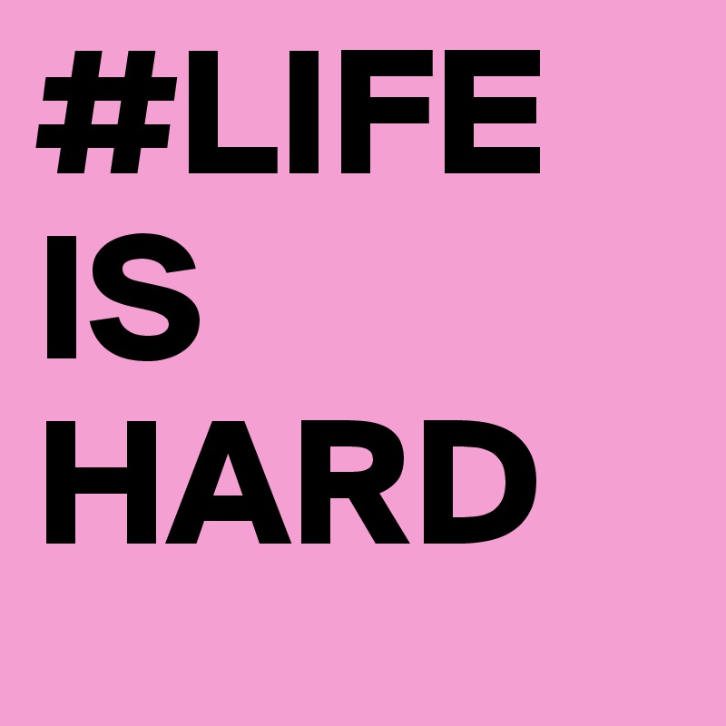 #LIFE IS HARD