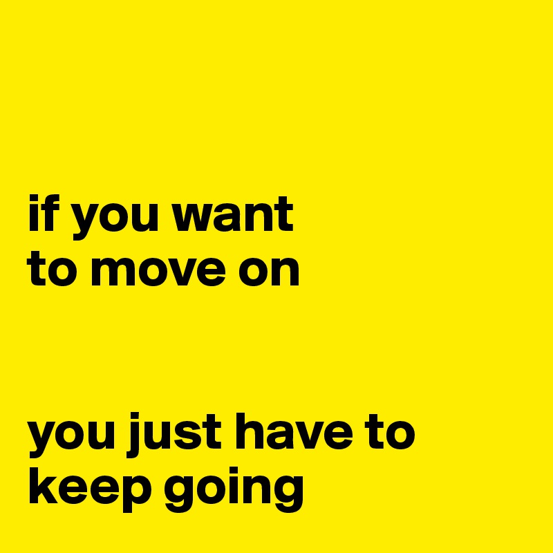 


if you want 
to move on 


you just have to keep going