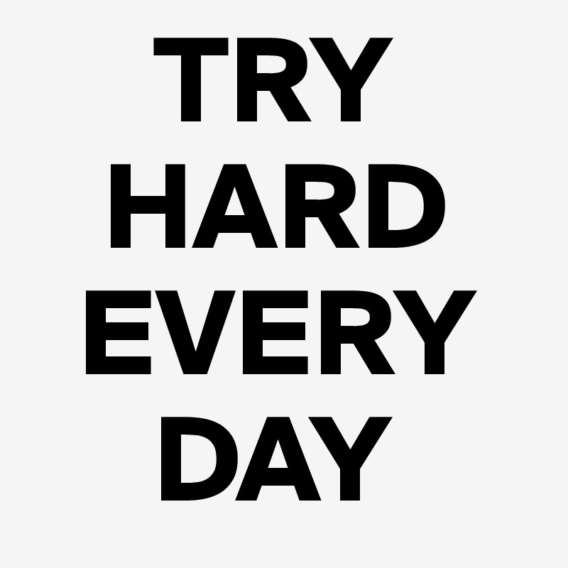      TRY
   HARD
  EVERY
     DAY