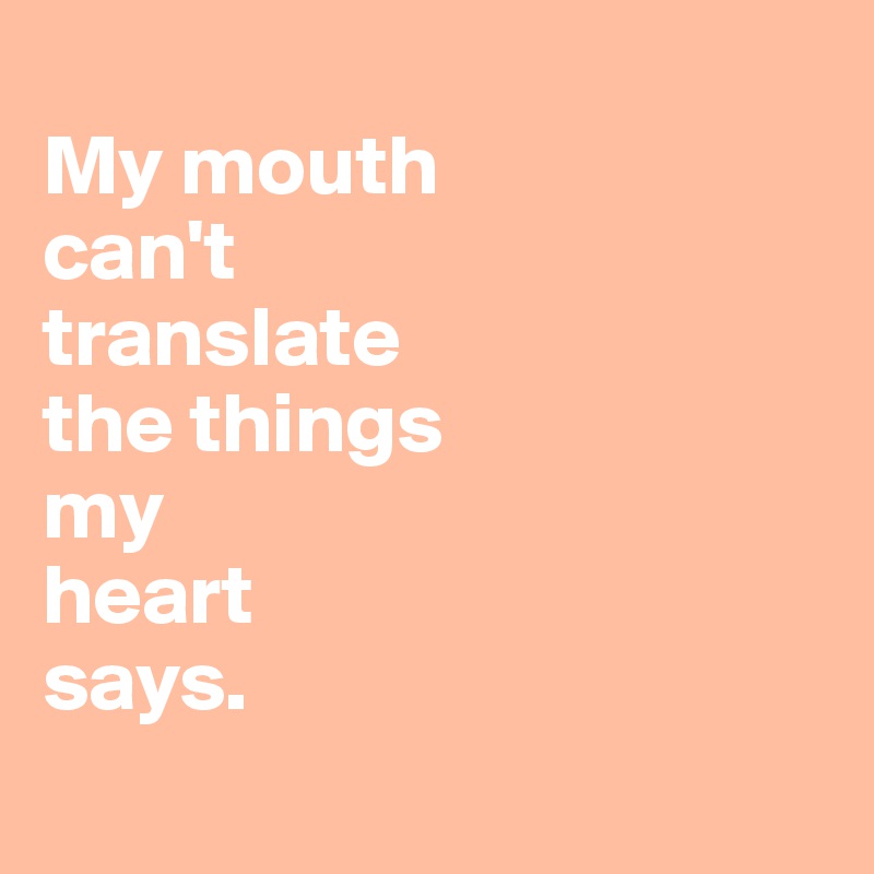 
My mouth 
can't 
translate 
the things 
my
heart 
says.  
             