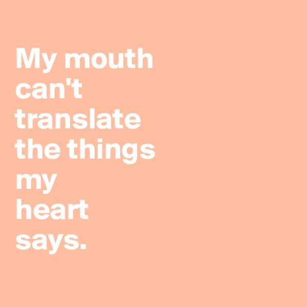
My mouth 
can't 
translate 
the things 
my
heart 
says.  
             