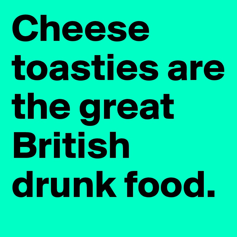 Cheese toasties are the great British drunk food.