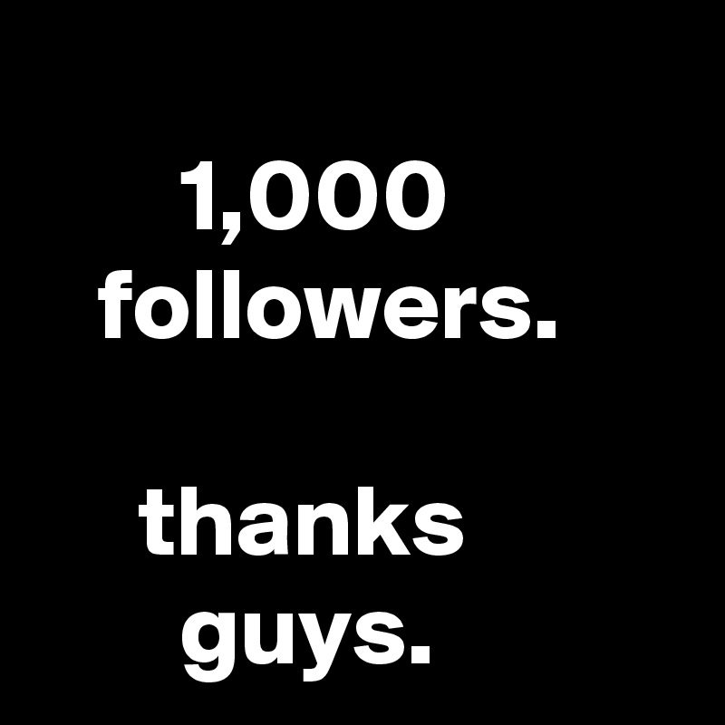 
       1,000
   followers.

     thanks
       guys.