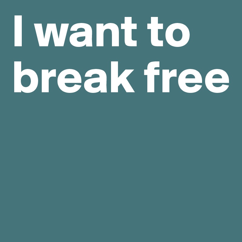I want to break free


