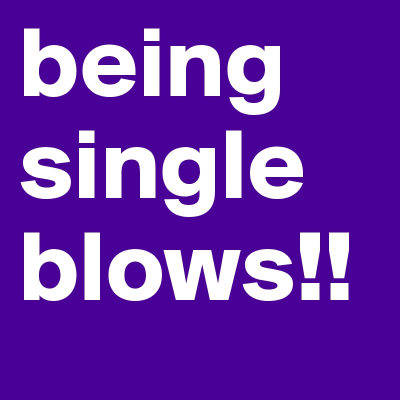 being single blows!!