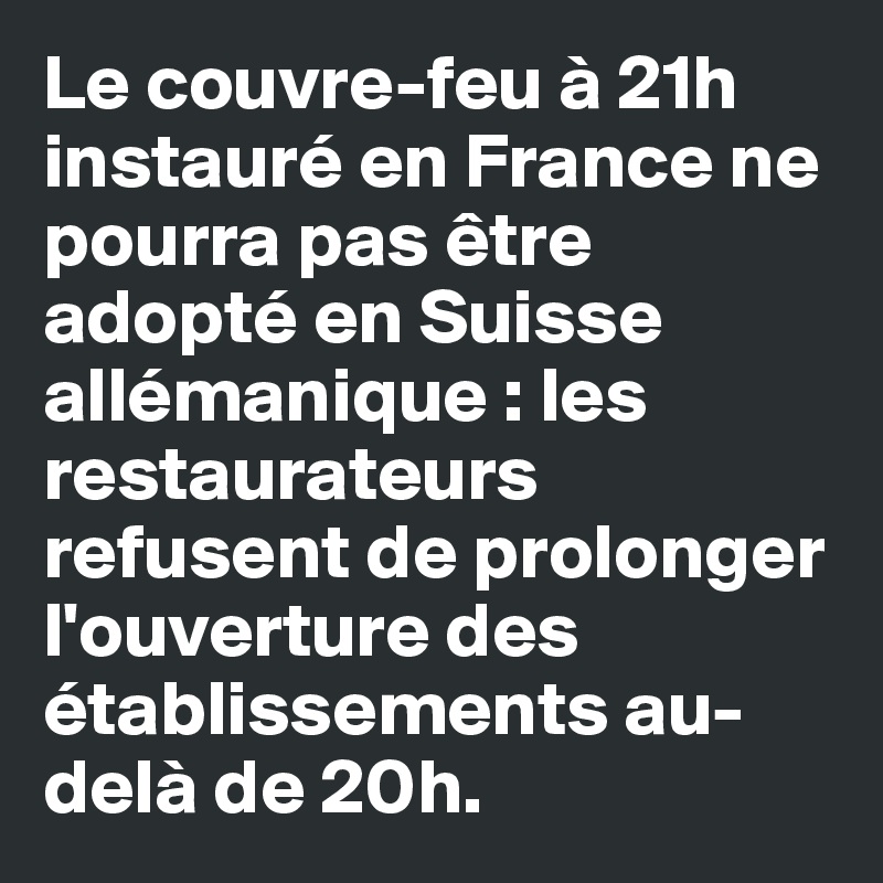 Le couvre-feu à 21h instauré en France ne pourra pas être adopté en Suisse allémanique : les restaurateurs refusent de prolonger l'ouverture des établissements au-delà de 20h.