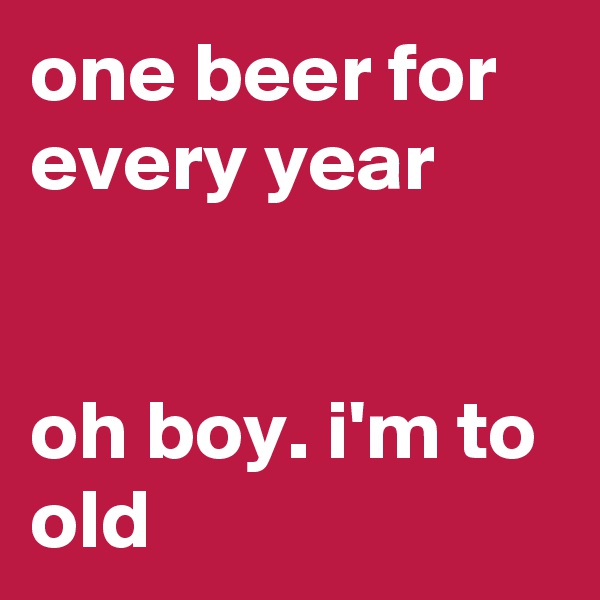 one beer for every year


oh boy. i'm to old