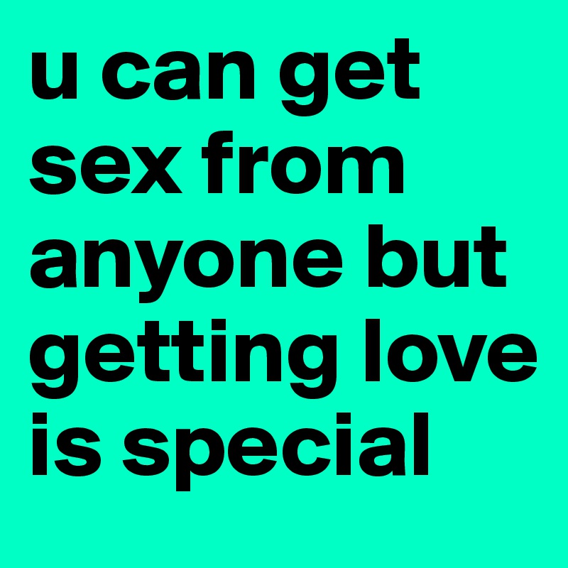 u can get sex from anyone but getting love is special
