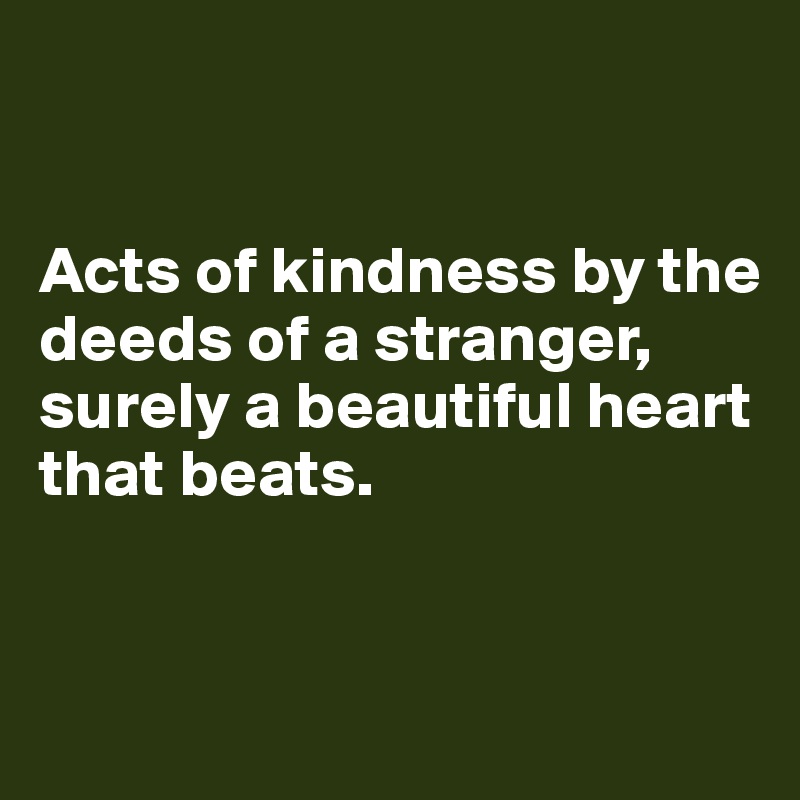 


Acts of kindness by the deeds of a stranger, surely a beautiful heart that beats.


