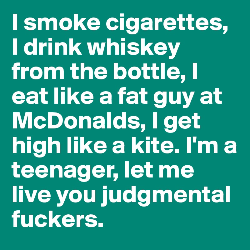 I smoke cigarettes, I drink whiskey from the bottle, I eat like a fat guy at McDonalds, I get high like a kite. I'm a teenager, let me live you judgmental fuckers. 