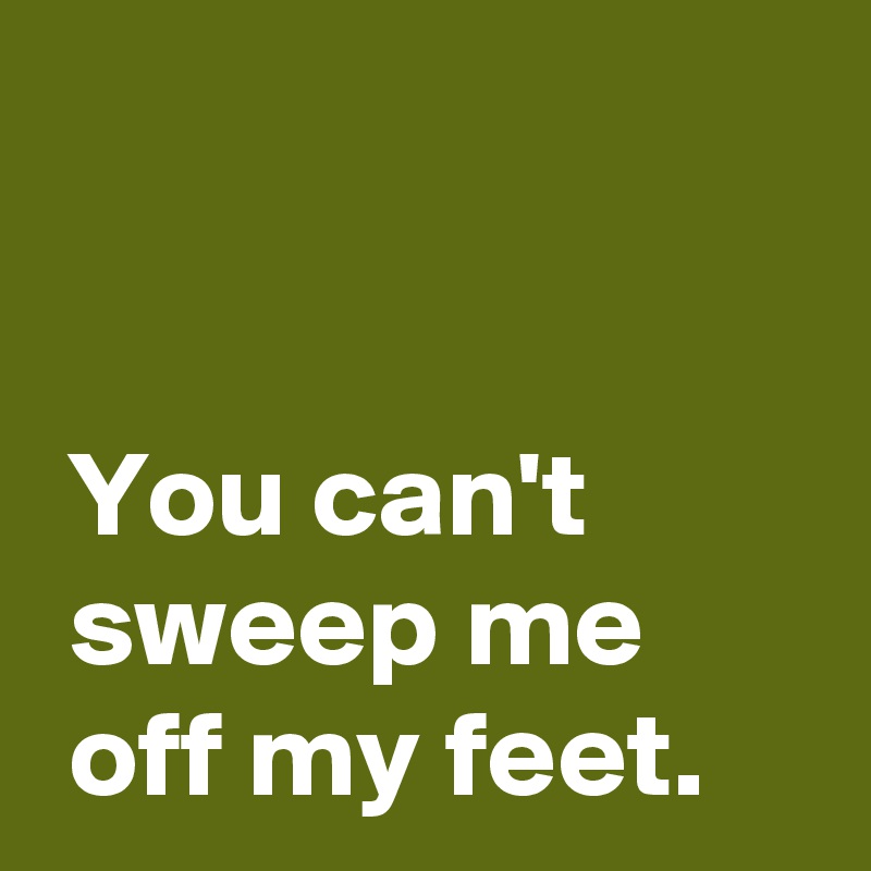 


 You can't
 sweep me 
 off my feet.