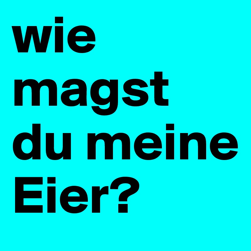 wie magst du meine Eier?