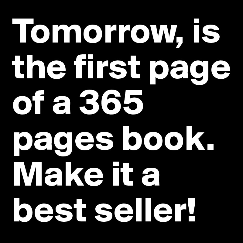 Tomorrow, is the first page of a 365 pages book. Make it a best seller!