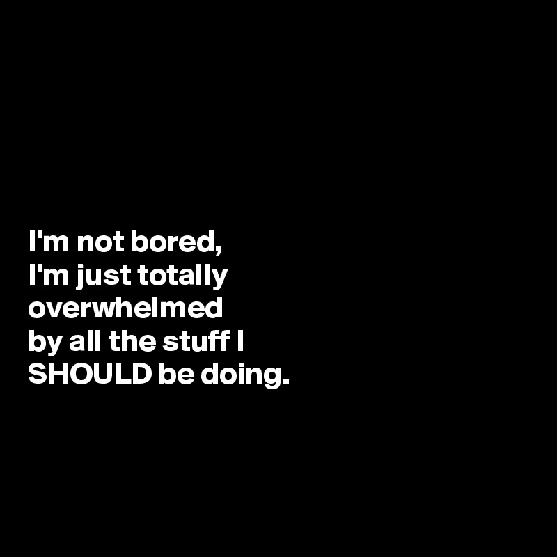 





I'm not bored,
I'm just totally 
overwhelmed 
by all the stuff I 
SHOULD be doing. 



