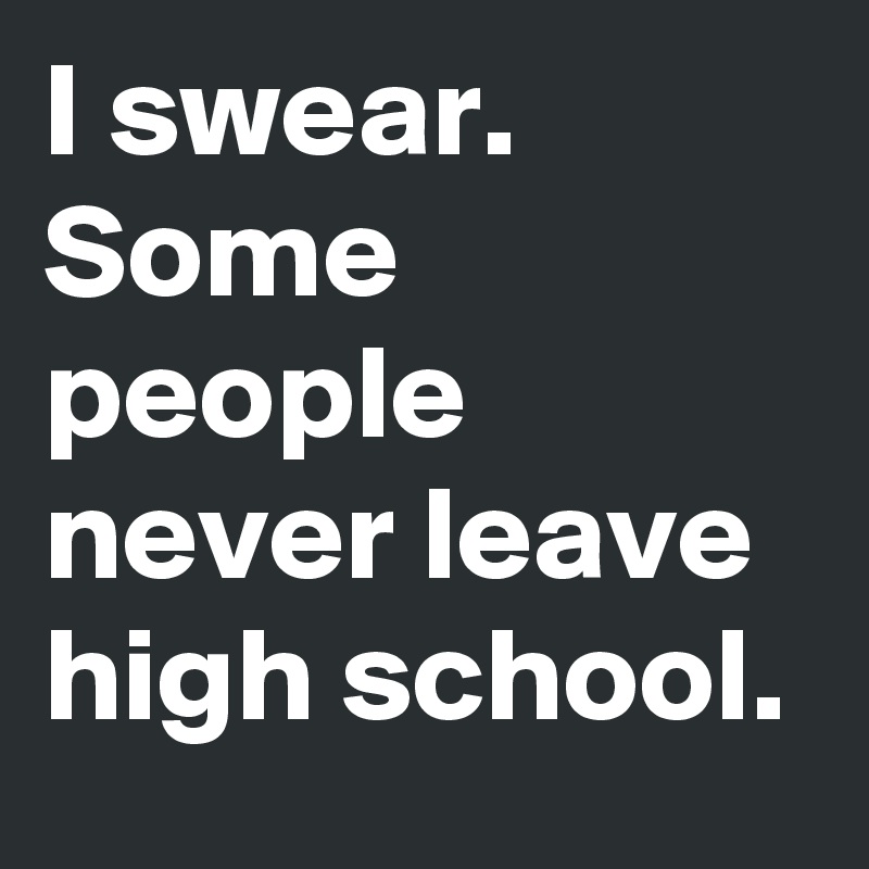 I swear. Some people never leave high school. 