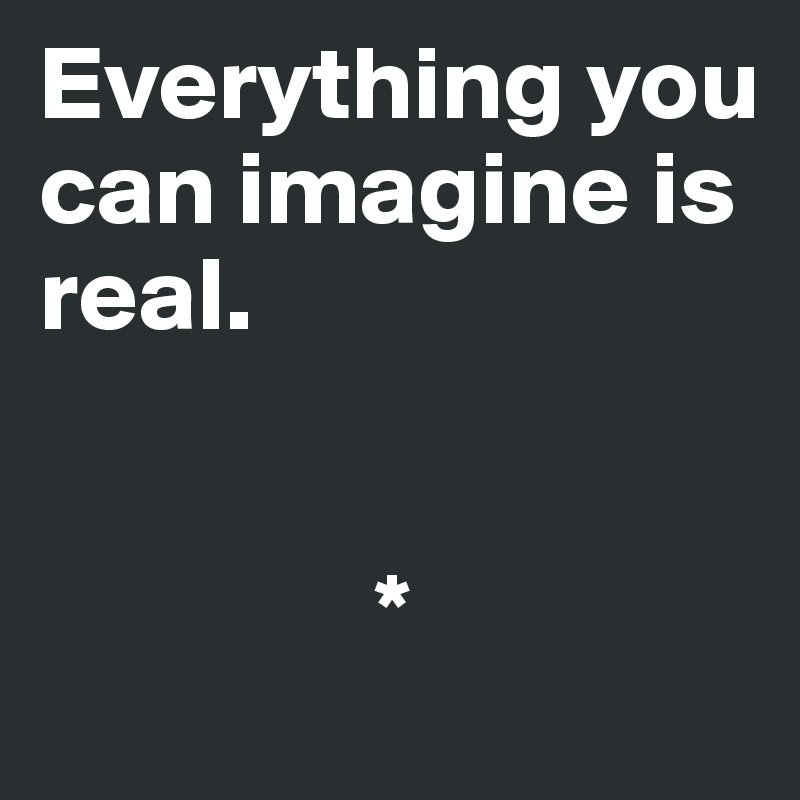 Everything you can imagine is real. 


                *