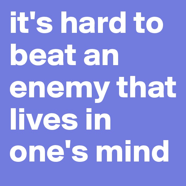 it's hard to beat an enemy that lives in one's mind