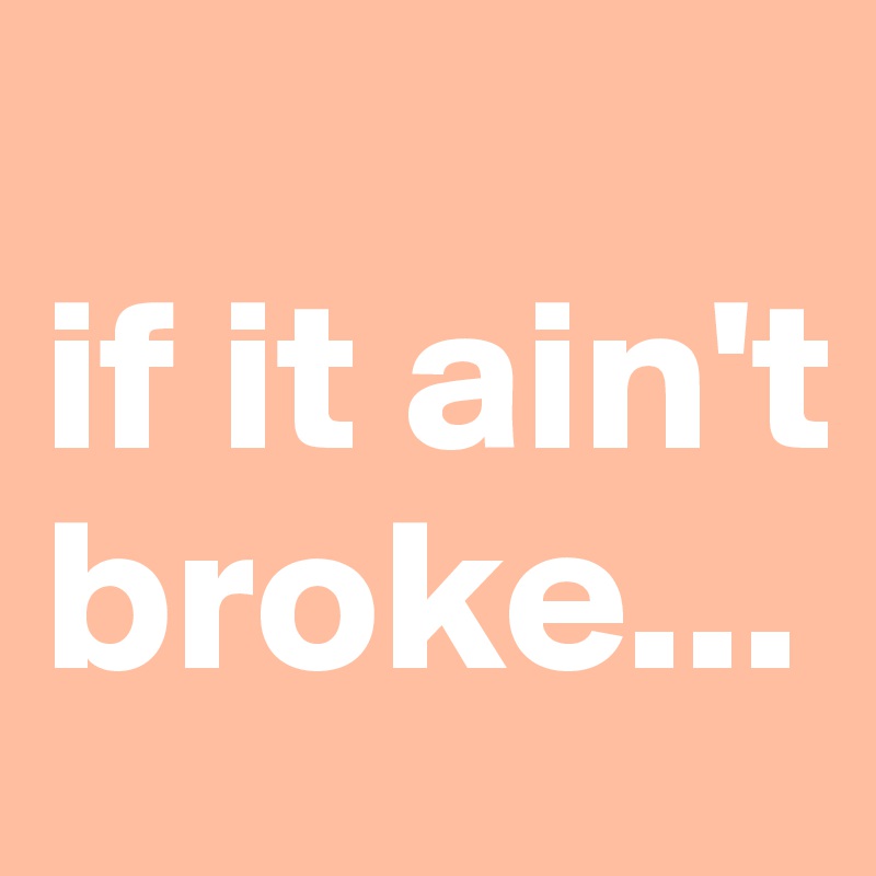 
if it ain't broke...