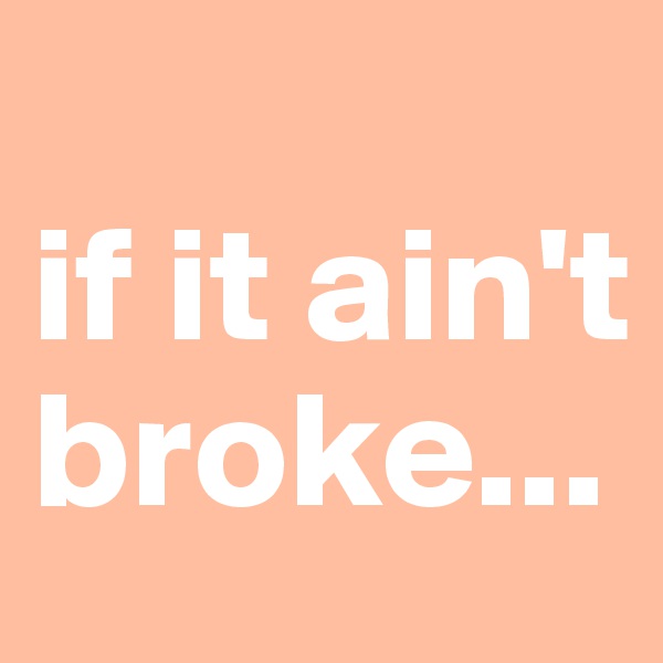 
if it ain't broke...