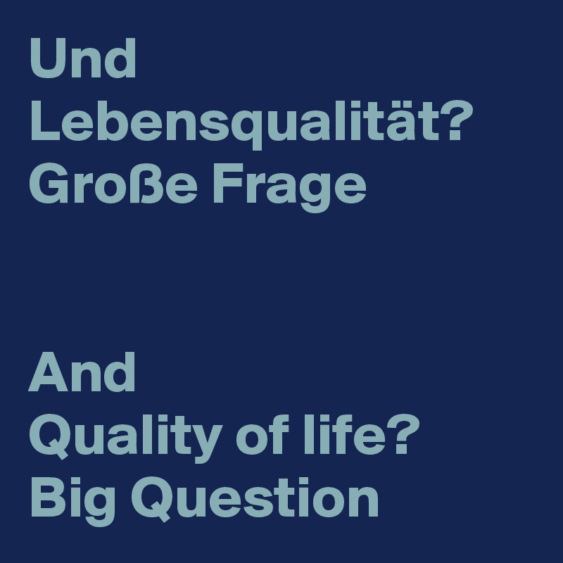 Und Lebensqualität?
Große Frage


And
Quality of life?
Big Question