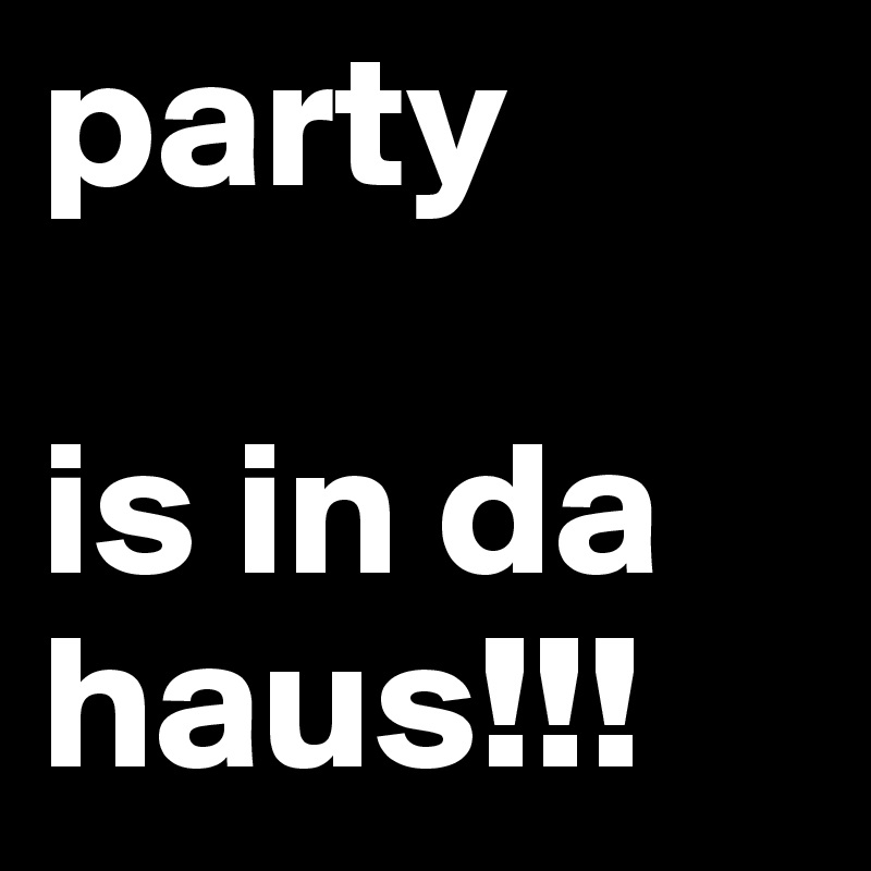 party

is in da haus!!!