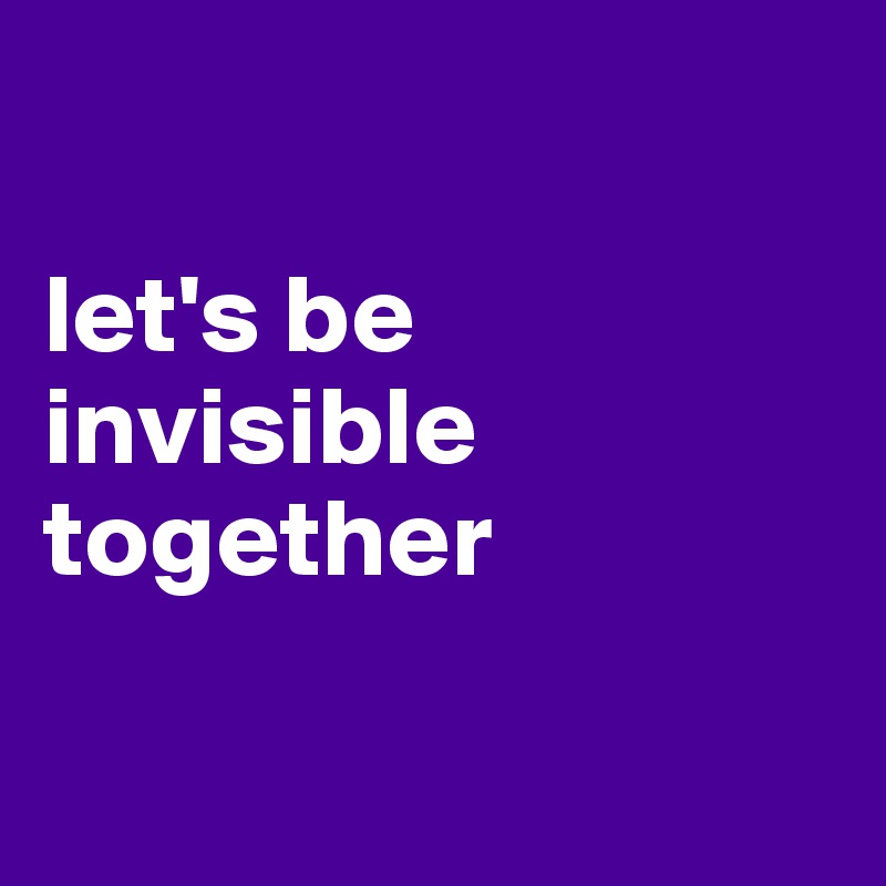

let's be invisible together

