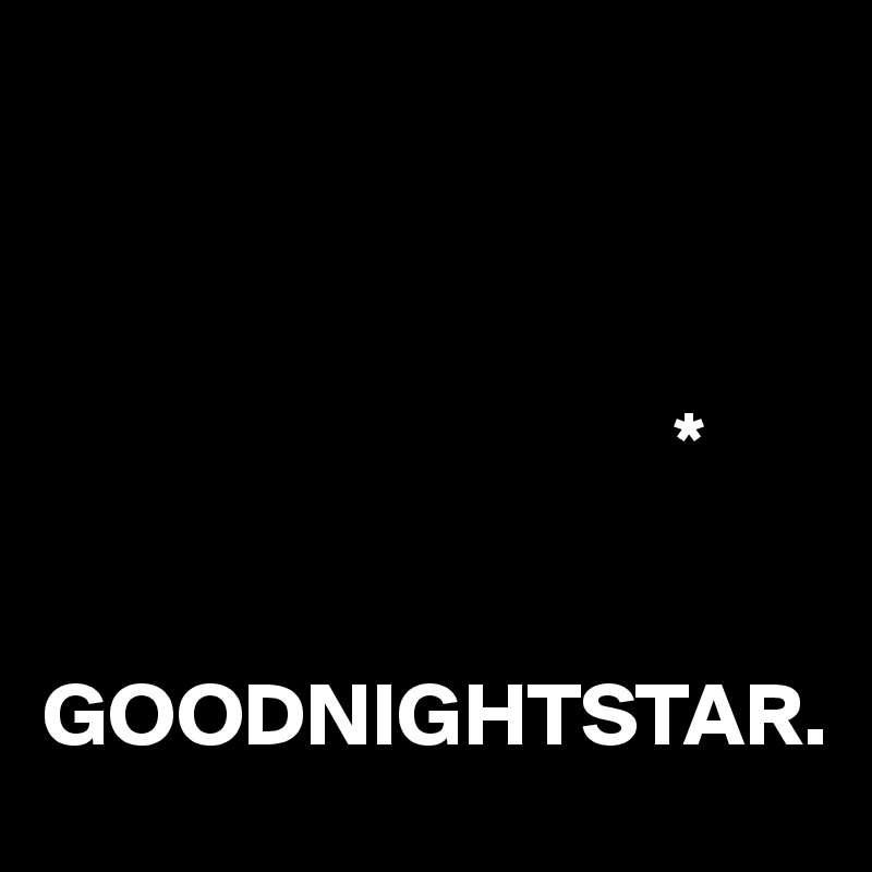 
 


                                   *


GOODNIGHTSTAR. 