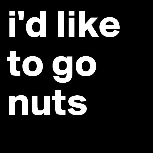 i'd like to go nuts